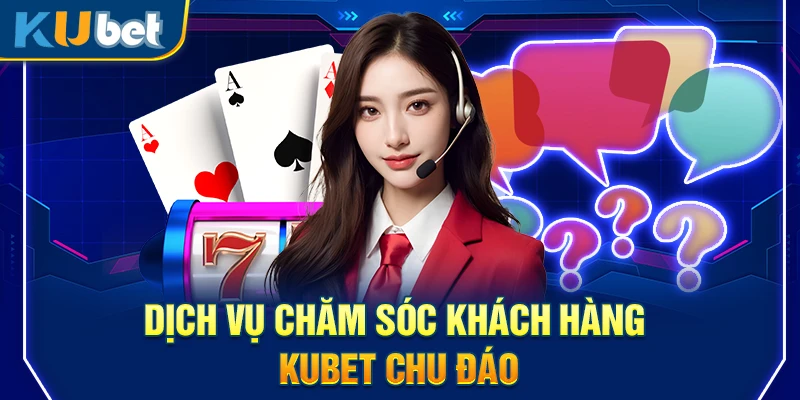 Dịch vụ chăm sóc khách hàng Kubet chu đáo