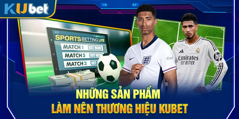 Những sản phẩm làm nên thương hiệu Kubet